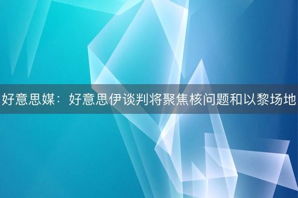好意思媒：好意思伊谈判将聚焦核问题和以黎场地