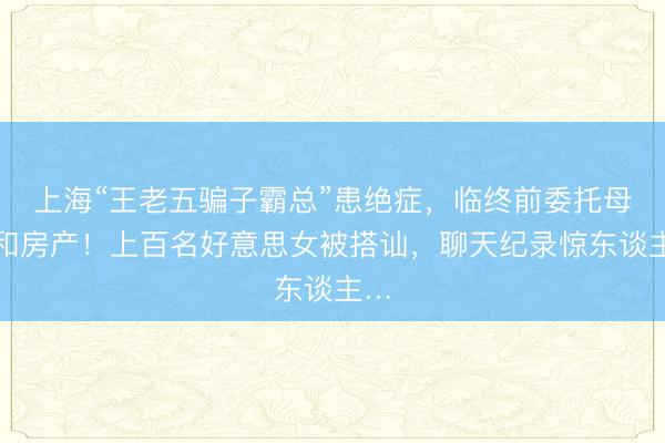 上海“王老五骗子霸总”患绝症，临终前委托母亲和房产！上百名好意思女被搭讪，聊天纪录惊东谈主…