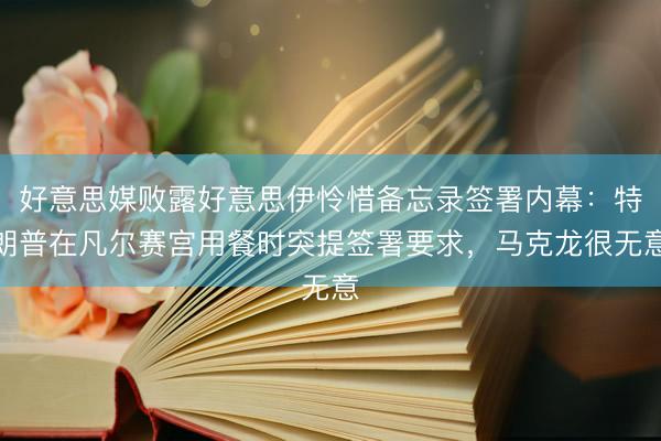 好意思媒败露好意思伊怜惜备忘录签署内幕：特朗普在凡尔赛宫用餐时突提签署要求，马克龙很无意