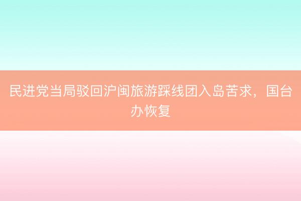 民进党当局驳回沪闽旅游踩线团入岛苦求，国台办恢复