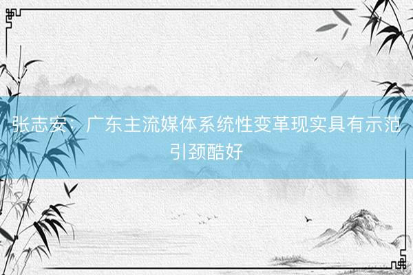 张志安：广东主流媒体系统性变革现实具有示范引颈酷好