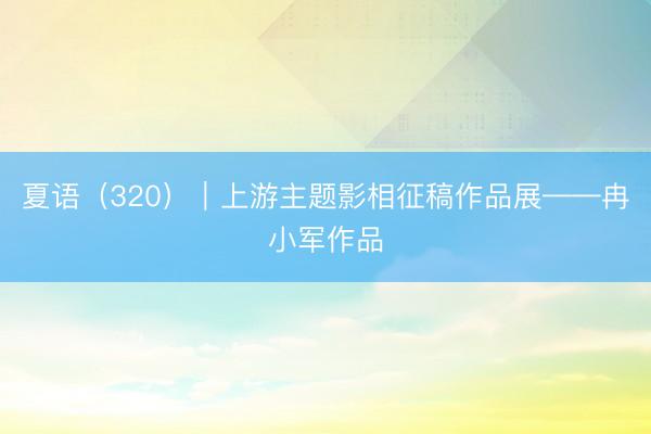 夏语（320）｜上游主题影相征稿作品展——冉小军作品